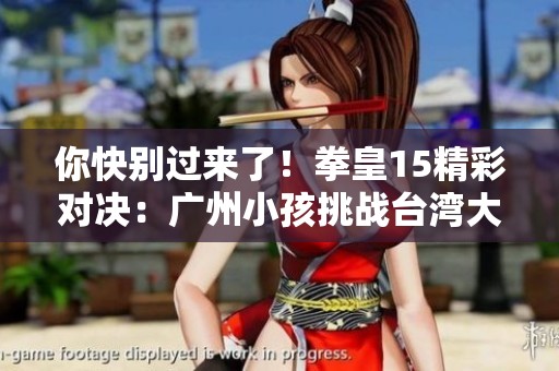 你快别过来了！拳皇15精彩对决：广州小孩挑战台湾大魔王