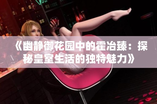 《幽静御花园中的霍冶臻：探秘皇室生活的独特魅力》