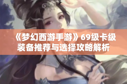 《梦幻西游手游》69级卡级装备推荐与选择攻略解析