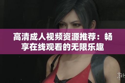 高清成人视频资源推荐：畅享在线观看的无限乐趣