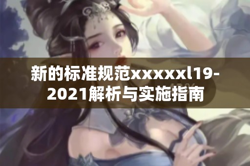 新的标准规范xxxxxl19-2021解析与实施指南