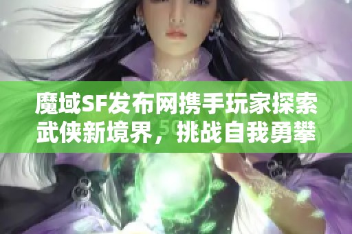 魔域SF发布网携手玩家探索武侠新境界，挑战自我勇攀高峰