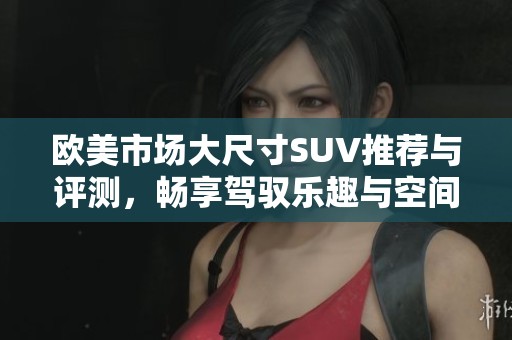 欧美市场大尺寸SUV推荐与评测，畅享驾驭乐趣与空间优势