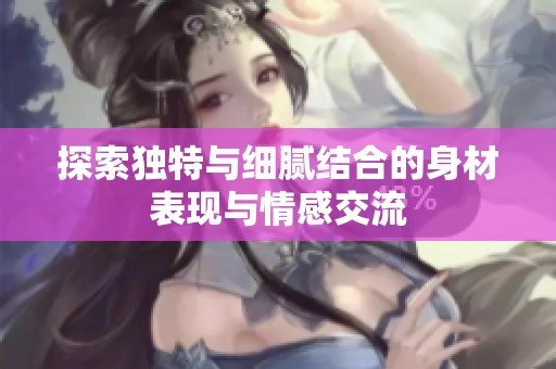 探索独特与细腻结合的身材表现与情感交流