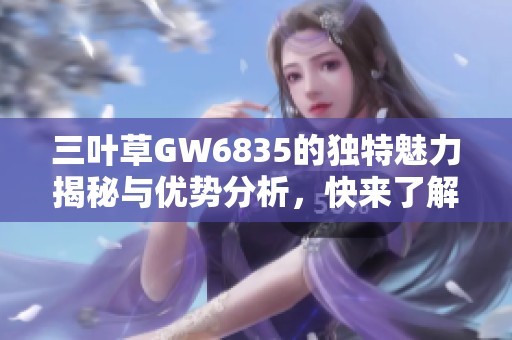 三叶草GW6835的独特魅力揭秘与优势分析，快来了解吧