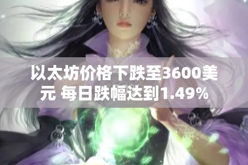 以太坊价格下跌至3600美元 每日跌幅达到1.49%