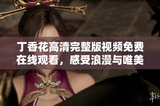 丁香花高清完整版视频免费在线观看，感受浪漫与唯美