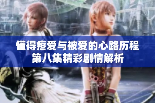 懂得疼爱与被爱的心路历程第八集精彩剧情解析