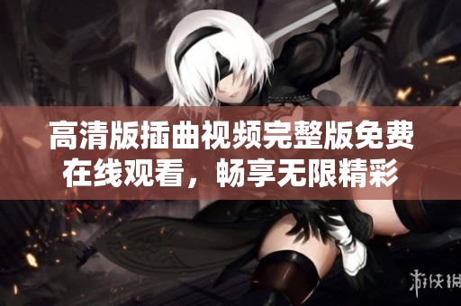 高清版插曲视频完整版免费在线观看，畅享无限精彩