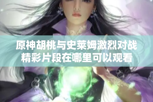 原神胡桃与史莱姆激烈对战精彩片段在哪里可以观看