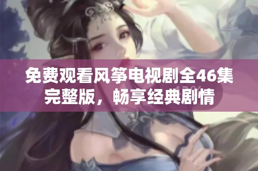 免费观看风筝电视剧全46集完整版，畅享经典剧情