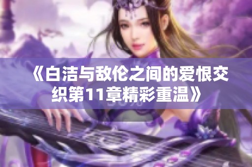 《白洁与敌伦之间的爱恨交织第11章精彩重温》