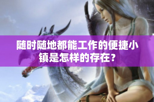 随时随地都能工作的便捷小镇是怎样的存在？