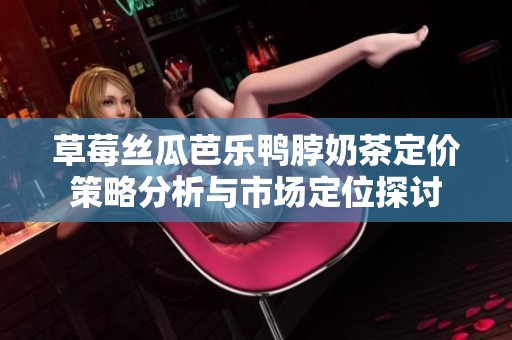 草莓丝瓜芭乐鸭脖奶茶定价策略分析与市场定位探讨