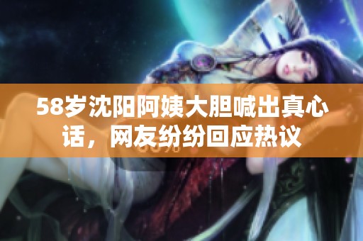 58岁沈阳阿姨大胆喊出真心话，网友纷纷回应热议