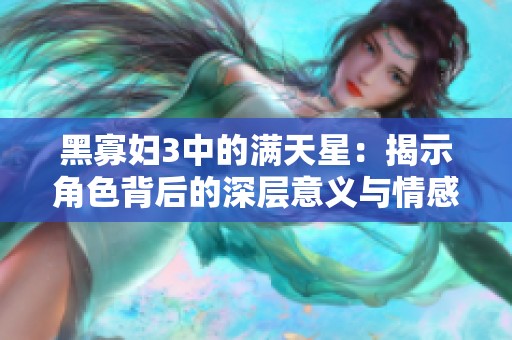 黑寡妇3中的满天星：揭示角色背后的深层意义与情感纠葛