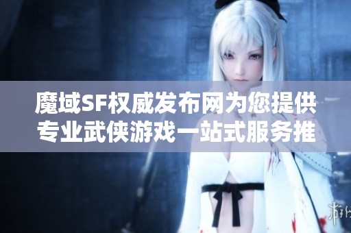 魔域SF权威发布网为您提供专业武侠游戏一站式服务推荐！