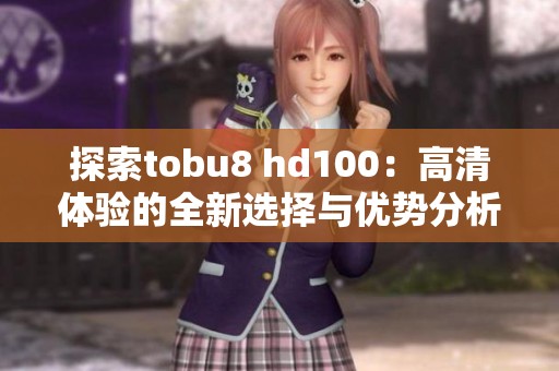 探索tobu8 hd100：高清体验的全新选择与优势分析