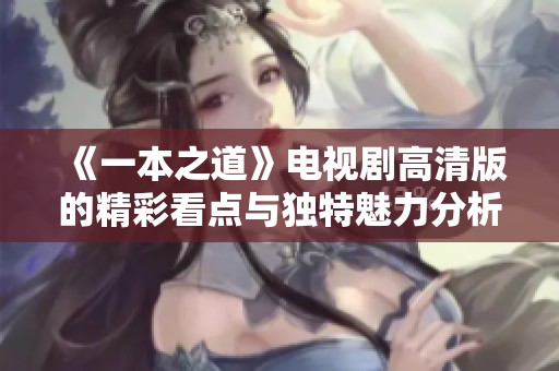 《一本之道》电视剧高清版的精彩看点与独特魅力分析