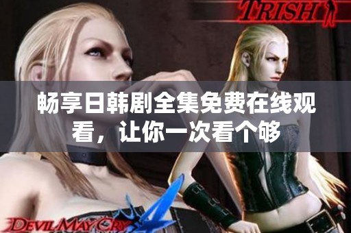 畅享日韩剧全集免费在线观看，让你一次看个够
