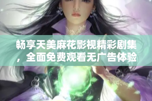 畅享天美麻花影视精彩剧集，全面免费观看无广告体验