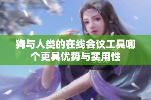 狗与人类的在线会议工具哪个更具优势与实用性