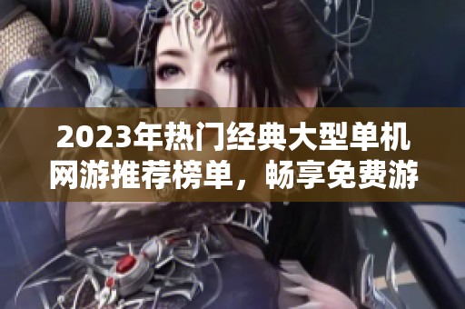 2023年热门经典大型单机网游推荐榜单，畅享免费游戏乐趣