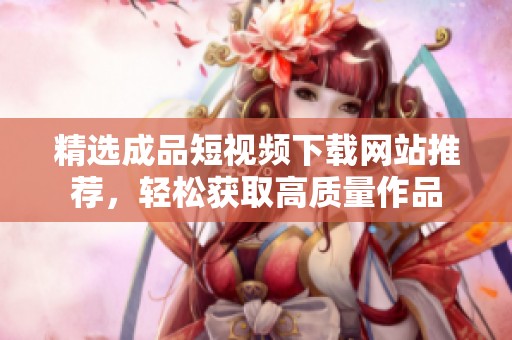 精选成品短视频下载网站推荐，轻松获取高质量作品