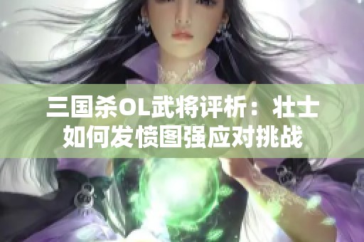 三国杀OL武将评析：壮士如何发愤图强应对挑战