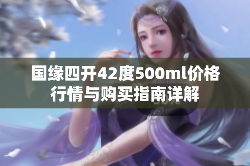国缘四开42度500ml价格行情与购买指南详解