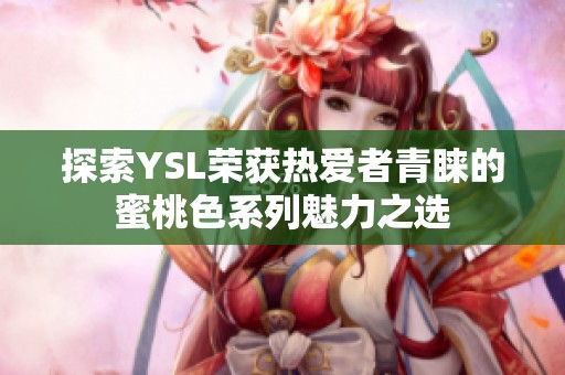 探索YSL荣获热爱者青睐的蜜桃色系列魅力之选