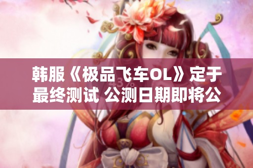 韩服《极品飞车OL》定于最终测试 公测日期即将公布