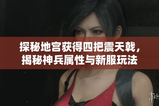 探秘地宫获得四把震天戟，揭秘神兵属性与新服玩法