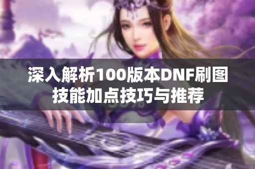 深入解析100版本DNF刷图技能加点技巧与推荐