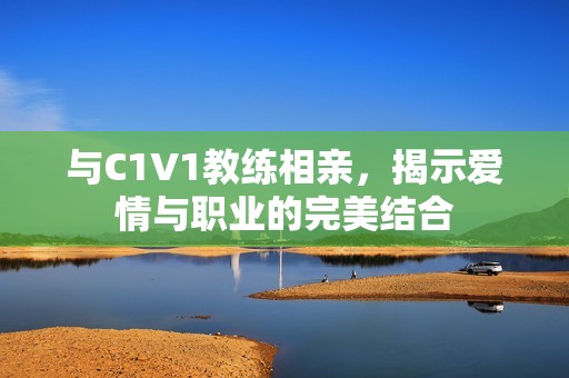 与C1V1教练相亲，揭示爱情与职业的完美结合