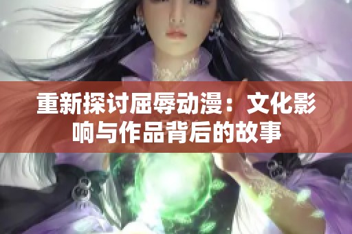 重新探讨屈辱动漫：文化影响与作品背后的故事