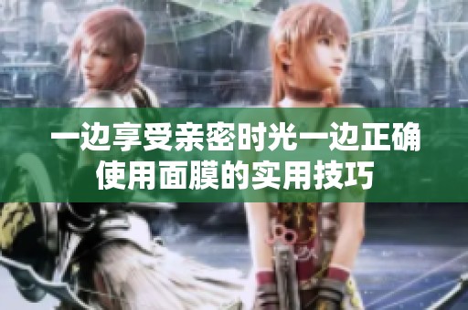 一边享受亲密时光一边正确使用面膜的实用技巧