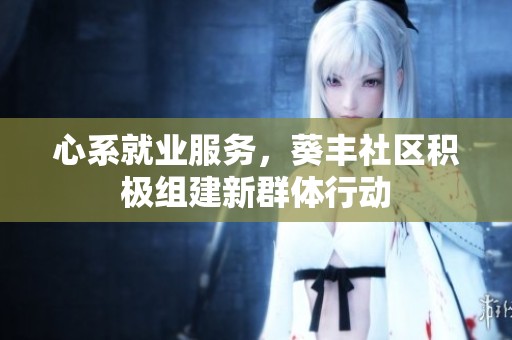 心系就业服务，葵丰社区积极组建新群体行动