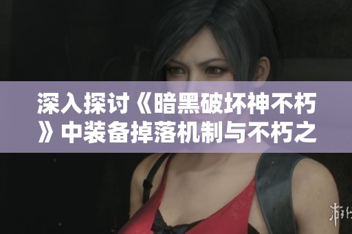 深入探讨《暗黑破坏神不朽》中装备掉落机制与不朽之物获取攻略