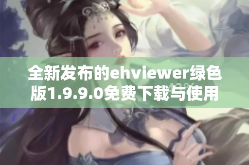 全新发布的ehviewer绿色版1.9.9.0免费下载与使用指南