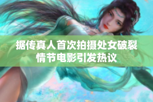 据传真人首次拍摄处女破裂情节电影引发热议