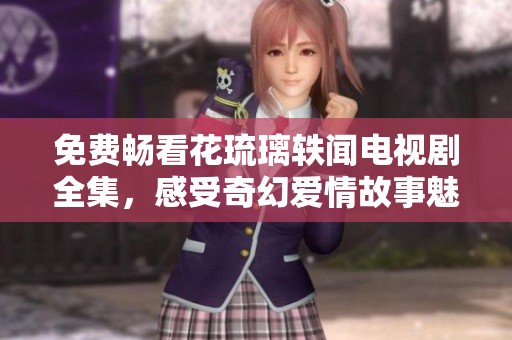 免费畅看花琉璃轶闻电视剧全集，感受奇幻爱情故事魅力