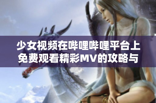 少女视频在哔哩哔哩平台上免费观看精彩MV的攻略与分享