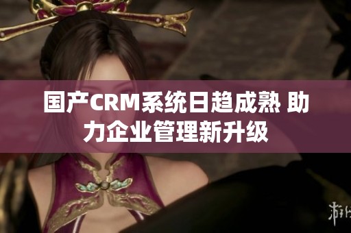 国产CRM系统日趋成熟 助力企业管理新升级