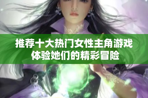 推荐十大热门女性主角游戏 体验她们的精彩冒险