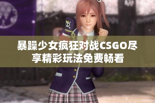 暴躁少女疯狂对战CSGO尽享精彩玩法免费畅看