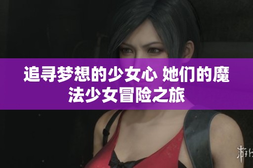追寻梦想的少女心 她们的魔法少女冒险之旅