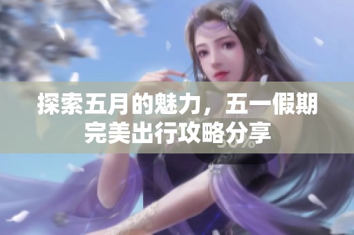 探索五月的魅力，五一假期完美出行攻略分享