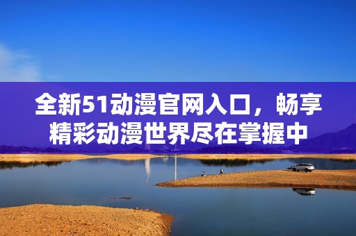 全新51动漫官网入口，畅享精彩动漫世界尽在掌握中