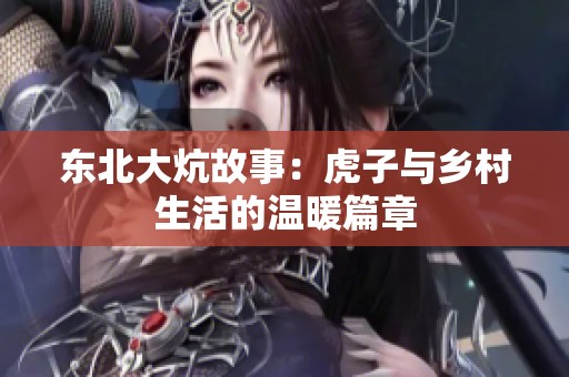 东北大炕故事：虎子与乡村生活的温暖篇章